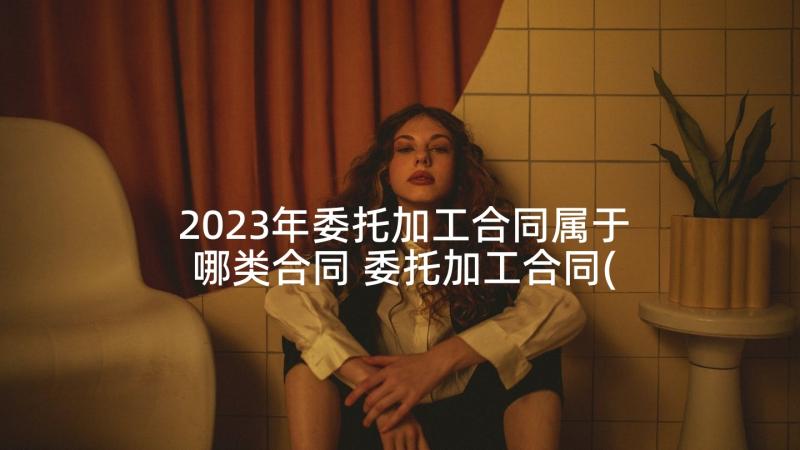 2023年委托加工合同属于哪类合同 委托加工合同(优秀6篇)