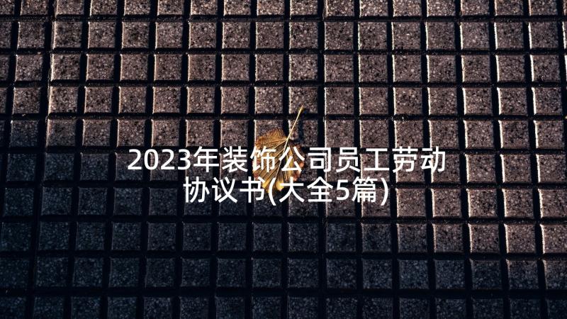 2023年装饰公司员工劳动协议书(大全5篇)