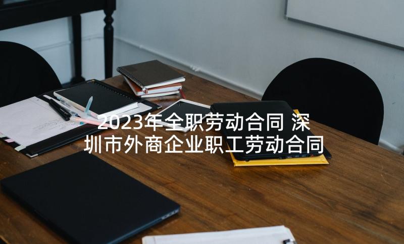 2023年全职劳动合同 深圳市外商企业职工劳动合同书(优秀5篇)