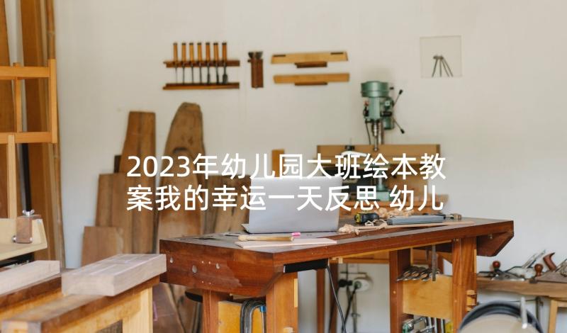 2023年幼儿园大班绘本教案我的幸运一天反思 幼儿园大班绘本教案我的幸运一天(大全5篇)