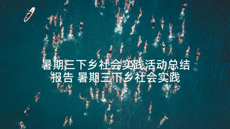 暑期三下乡社会实践活动总结报告 暑期三下乡社会实践报告(优质6篇)