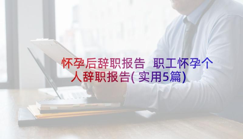 怀孕后辞职报告 职工怀孕个人辞职报告(实用5篇)