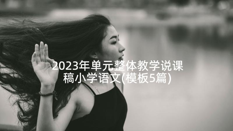 2023年单元整体教学说课稿小学语文(模板5篇)