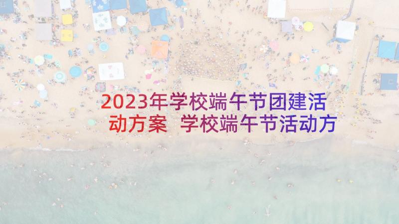 2023年学校端午节团建活动方案 学校端午节活动方案(实用7篇)