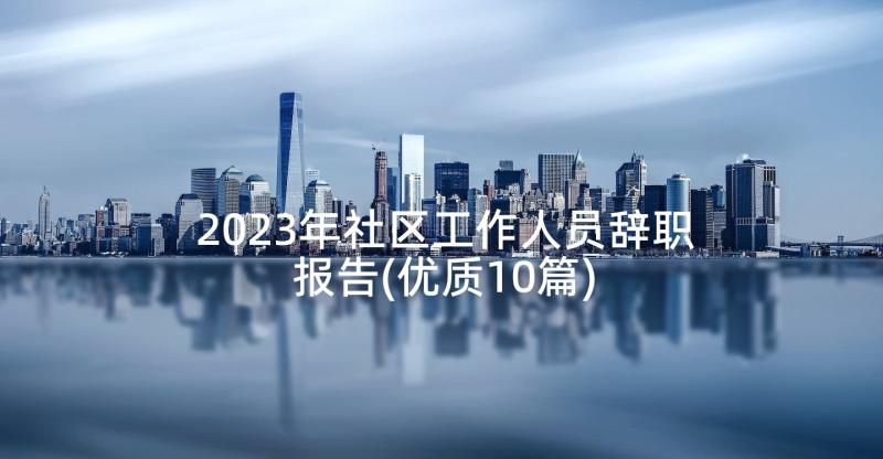 2023年社区工作人员辞职报告(优质10篇)