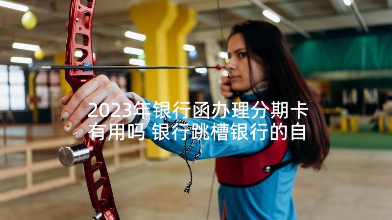 2023年银行函办理分期卡有用吗 银行跳槽银行的自荐信(精选5篇)