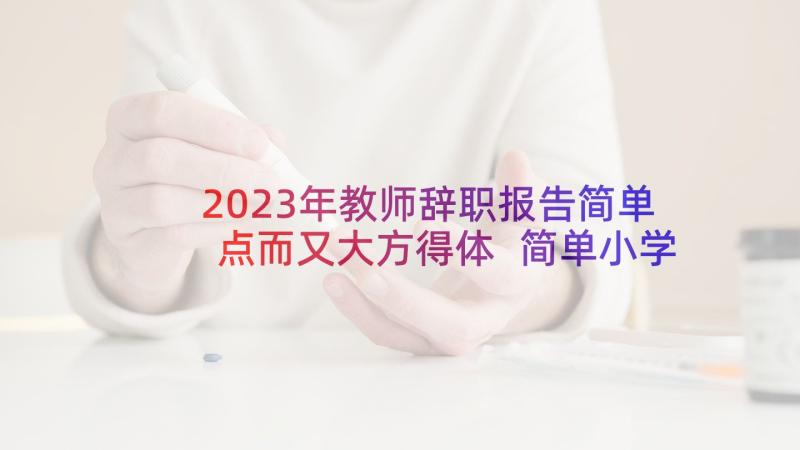 2023年教师辞职报告简单点而又大方得体 简单小学教师辞职报告(优质7篇)