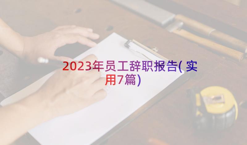 2023年员工辞职报告(实用7篇)