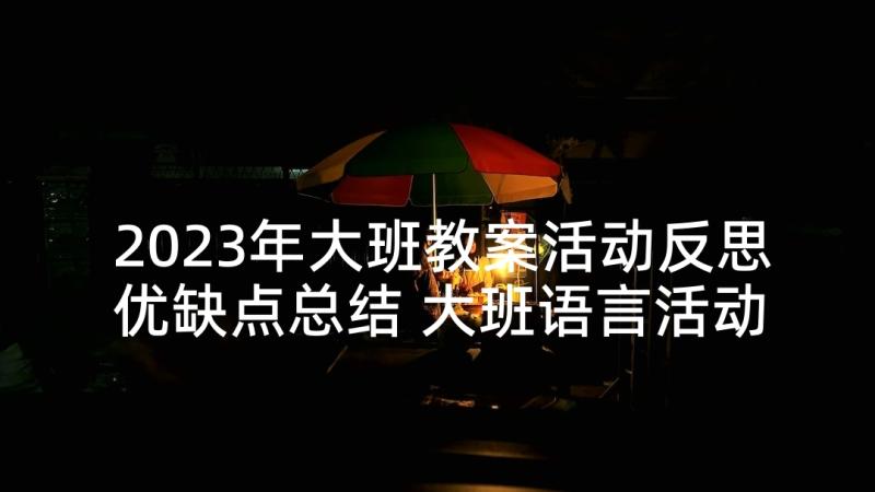 2023年大班教案活动反思优缺点总结 大班语言活动教案反思(通用6篇)