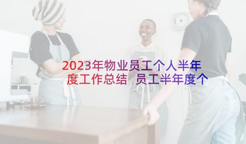 2023年物业员工个人半年度工作总结 员工半年度个人工作总结(大全5篇)