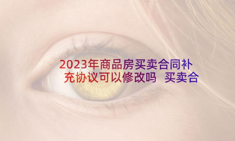 2023年商品房买卖合同补充协议可以修改吗 买卖合同的补充协议(模板7篇)