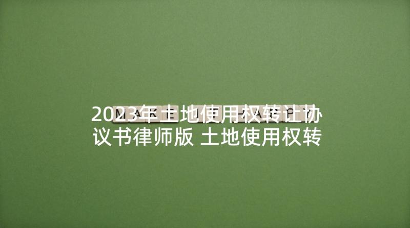 2023年土地使用权转让协议书律师版 土地使用权转让简单协议书(优秀10篇)