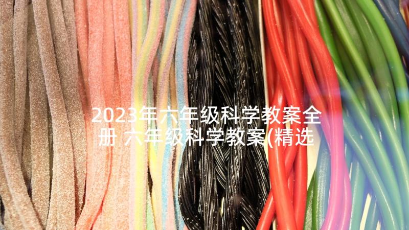 2023年六年级科学教案全册 六年级科学教案(精选7篇)