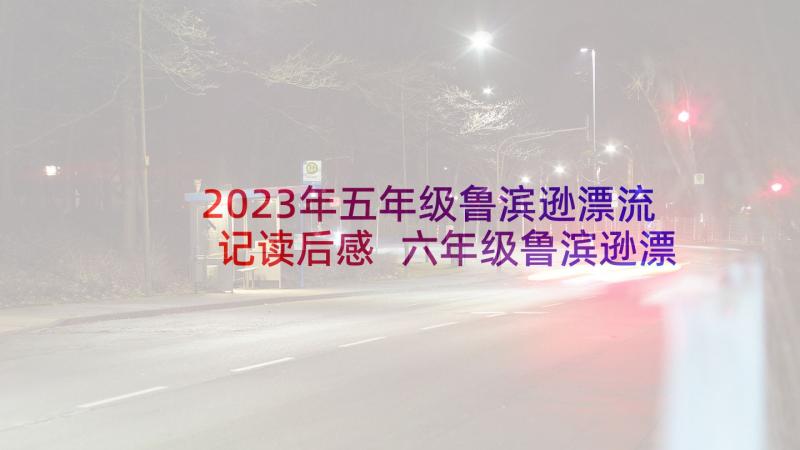 2023年五年级鲁滨逊漂流记读后感 六年级鲁滨逊漂流记读后感(通用9篇)