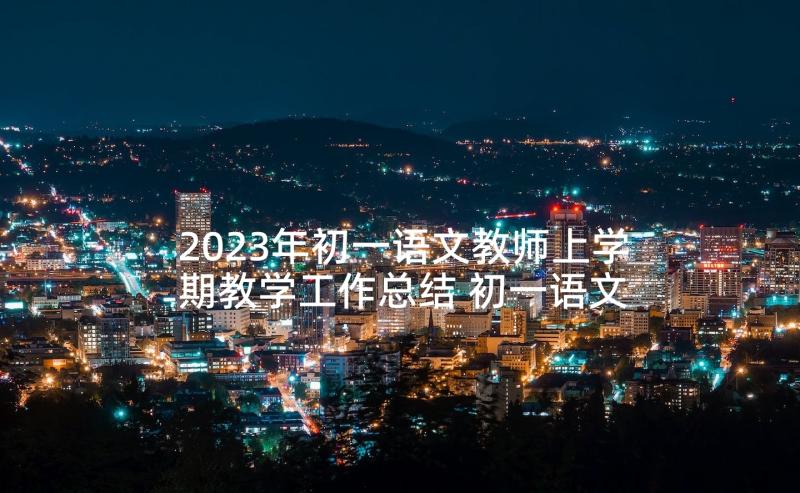 2023年初一语文教师上学期教学工作总结 初一语文教师教学工作总结(通用8篇)