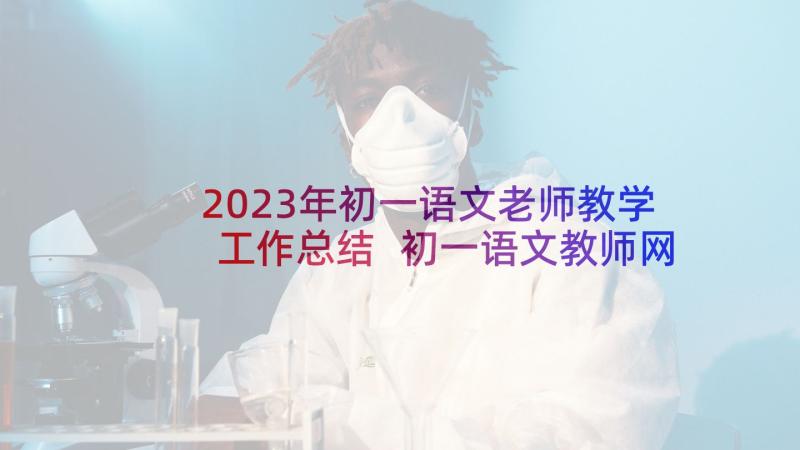 2023年初一语文老师教学工作总结 初一语文教师网络教学工作总结(精选8篇)