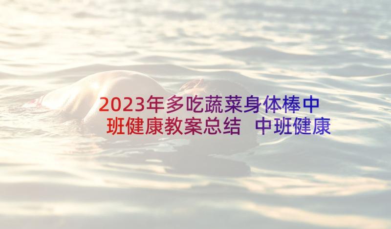 2023年多吃蔬菜身体棒中班健康教案总结 中班健康送菜忙中班礼仪安全多吃蔬菜教案(精选5篇)