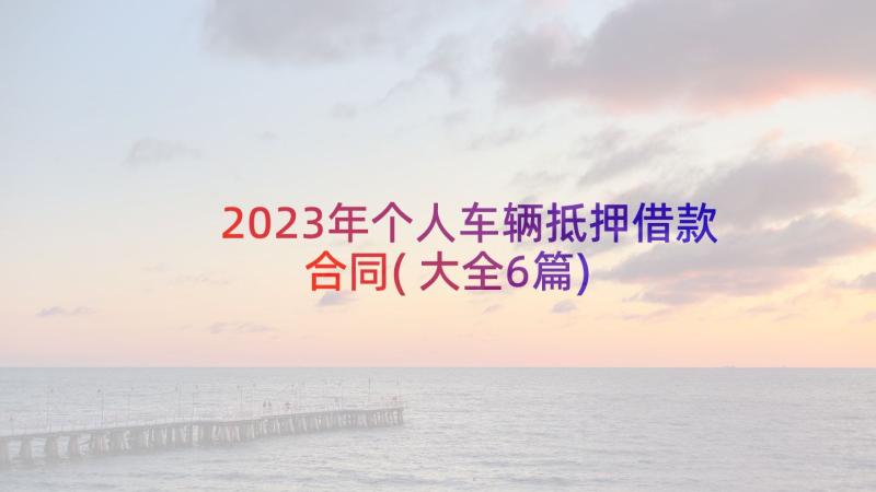 2023年个人车辆抵押借款合同(大全6篇)