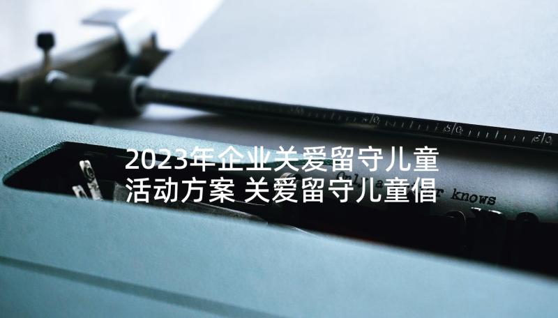 2023年企业关爱留守儿童活动方案 关爱留守儿童倡议书(模板9篇)