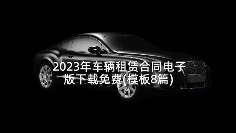 2023年车辆租赁合同电子版下载免费(模板8篇)