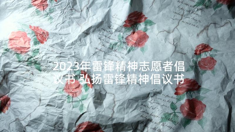 2023年雷锋精神志愿者倡议书 弘扬雷锋精神倡议书(优秀7篇)