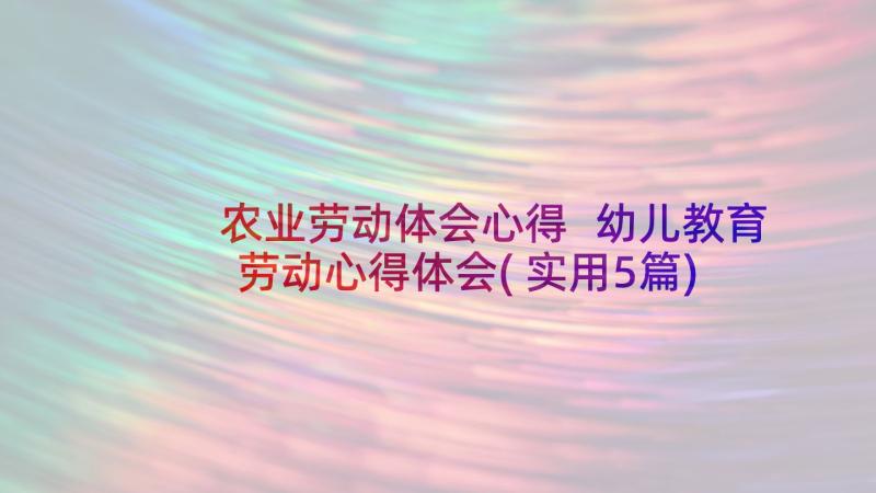 农业劳动体会心得 幼儿教育劳动心得体会(实用5篇)