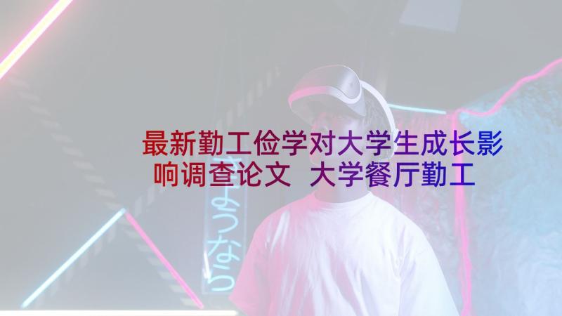 最新勤工俭学对大学生成长影响调查论文 大学餐厅勤工俭学心得体会(汇总6篇)