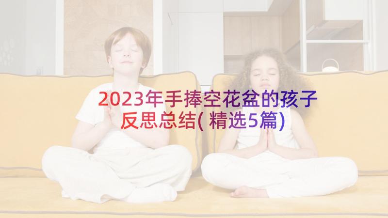 2023年手捧空花盆的孩子反思总结(精选5篇)