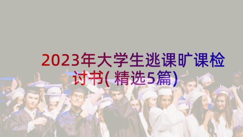 2023年大学生逃课旷课检讨书(精选5篇)