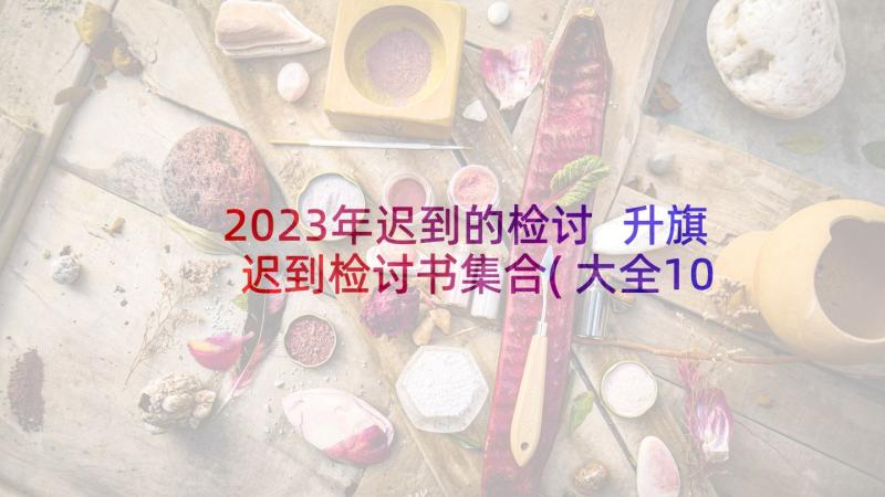 2023年迟到的检讨 升旗迟到检讨书集合(大全10篇)