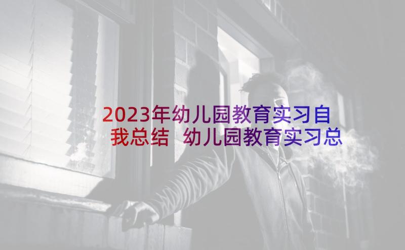 2023年幼儿园教育实习自我总结 幼儿园教育实习总结(通用10篇)