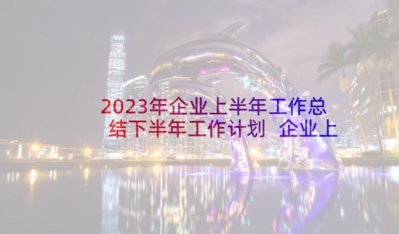 2023年企业上半年工作总结下半年工作计划 企业上半年个人总结(优秀9篇)