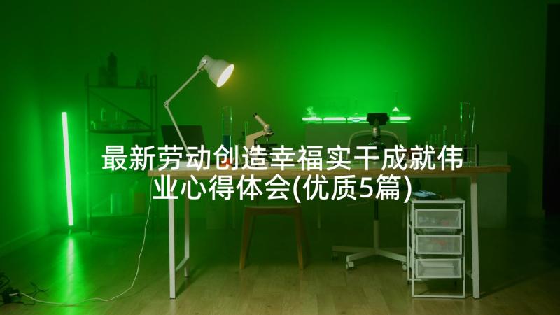 最新劳动创造幸福实干成就伟业心得体会(优质5篇)