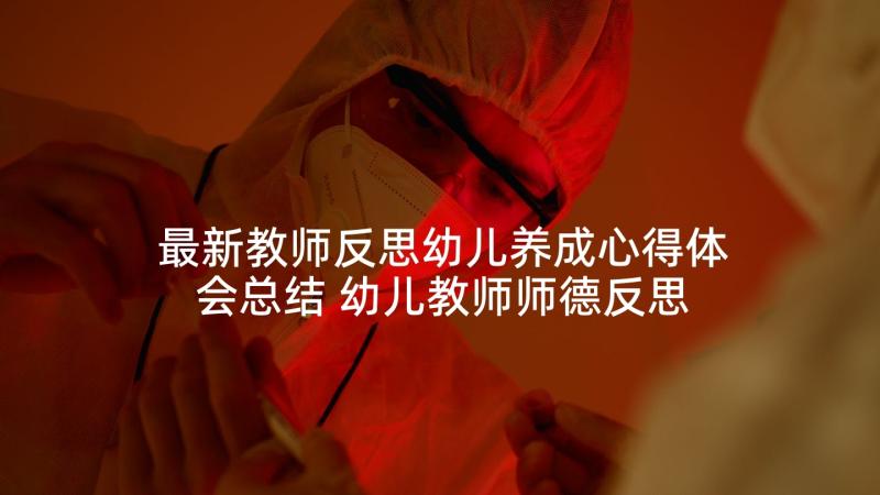 最新教师反思幼儿养成心得体会总结 幼儿教师师德反思心得体会(模板5篇)