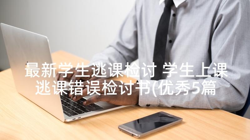 最新学生逃课检讨 学生上课逃课错误检讨书(优秀5篇)