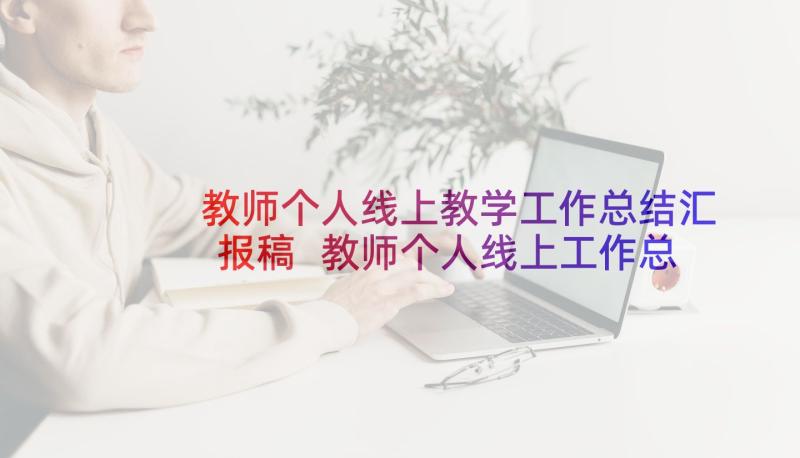 教师个人线上教学工作总结汇报稿 教师个人线上工作总结(实用9篇)