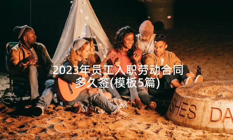 2023年员工入职劳动合同多久签(模板5篇)