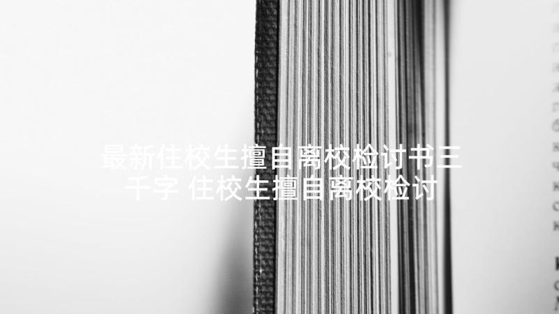 最新住校生擅自离校检讨书三千字 住校生擅自离校检讨书擅自离校检讨书(大全5篇)