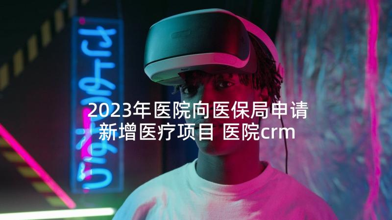 2023年医院向医保局申请新增医疗项目 医院crm心得体会(通用6篇)