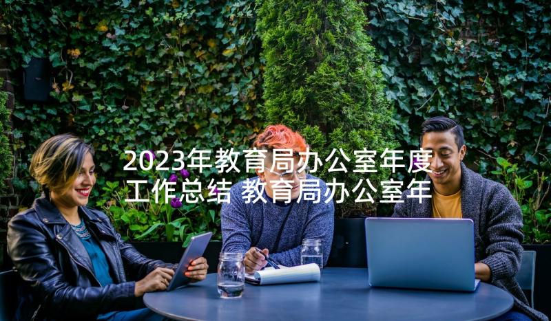 2023年教育局办公室年度工作总结 教育局办公室年终工作总结(大全5篇)