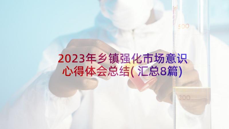 2023年乡镇强化市场意识心得体会总结(汇总8篇)