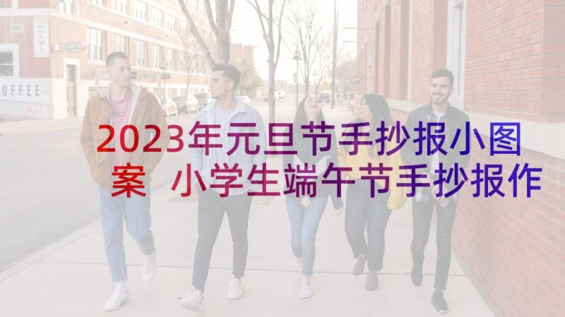 2023年元旦节手抄报小图案 小学生端午节手抄报作品(汇总5篇)