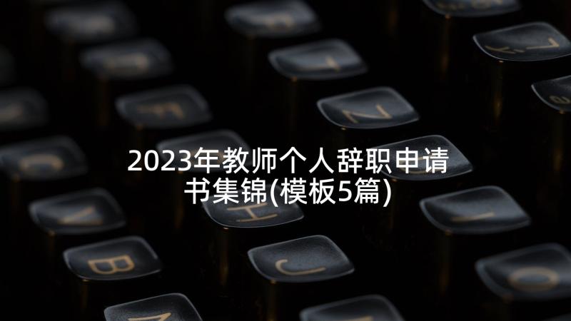 2023年教师个人辞职申请书集锦(模板5篇)