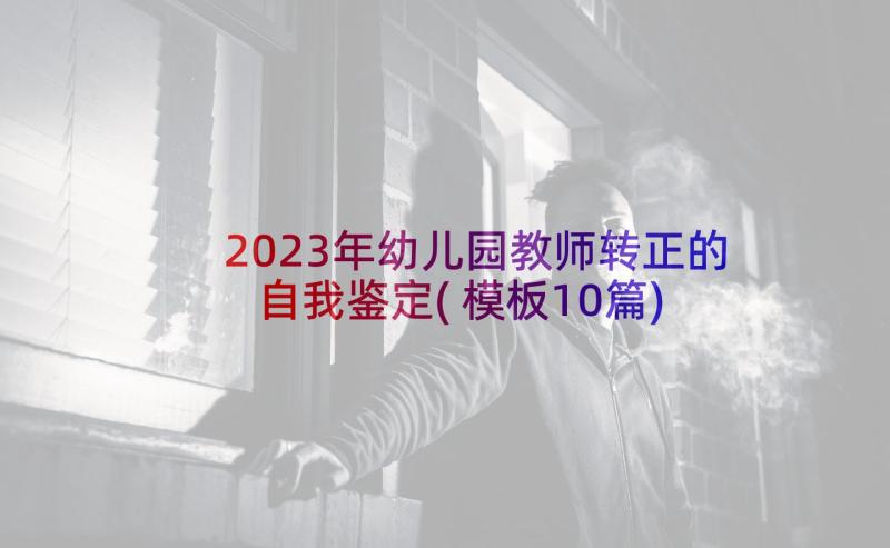 2023年幼儿园教师转正的自我鉴定(模板10篇)