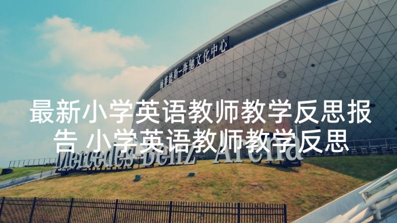 最新小学英语教师教学反思报告 小学英语教师教学反思(汇总5篇)