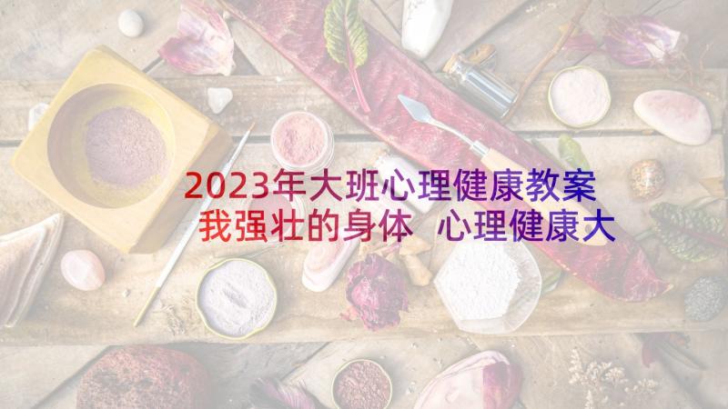 2023年大班心理健康教案我强壮的身体 心理健康大班教案(大全7篇)