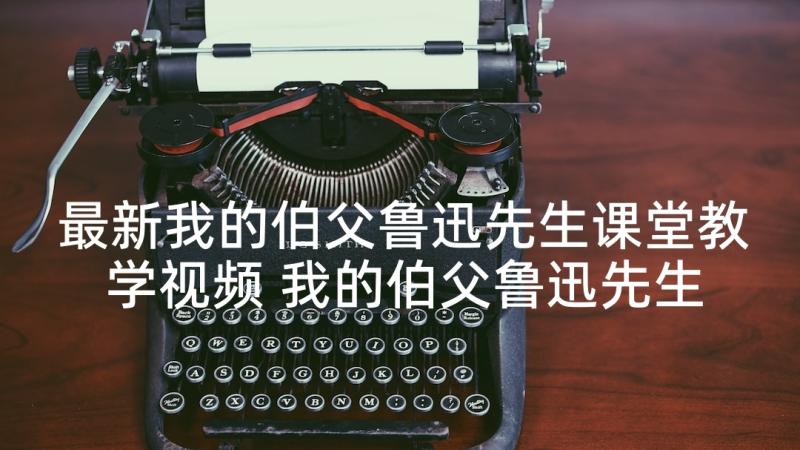 最新我的伯父鲁迅先生课堂教学视频 我的伯父鲁迅先生教学反思(通用10篇)