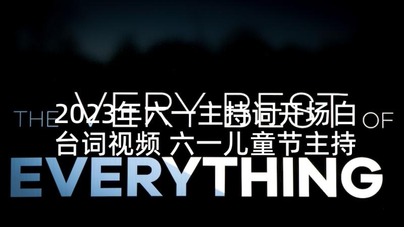 2023年六一主持词开场白台词视频 六一儿童节主持词开场白和结束语(汇总5篇)