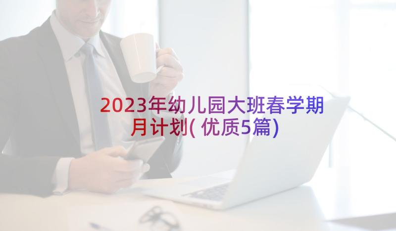 2023年幼儿园大班春学期月计划(优质5篇)