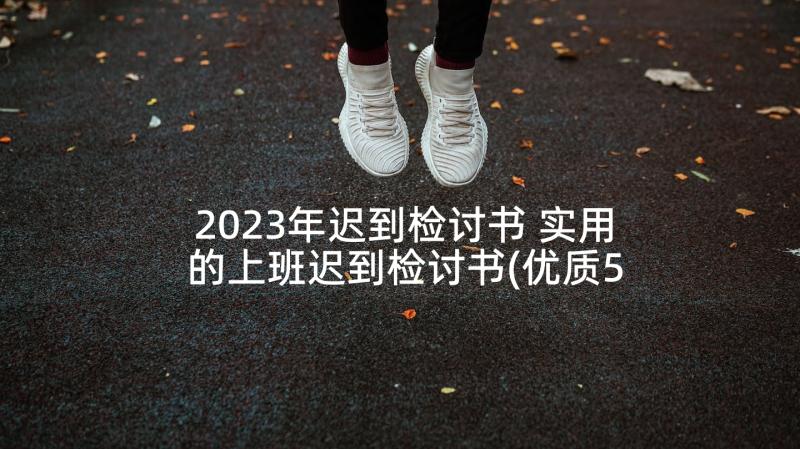 2023年迟到检讨书 实用的上班迟到检讨书(优质5篇)